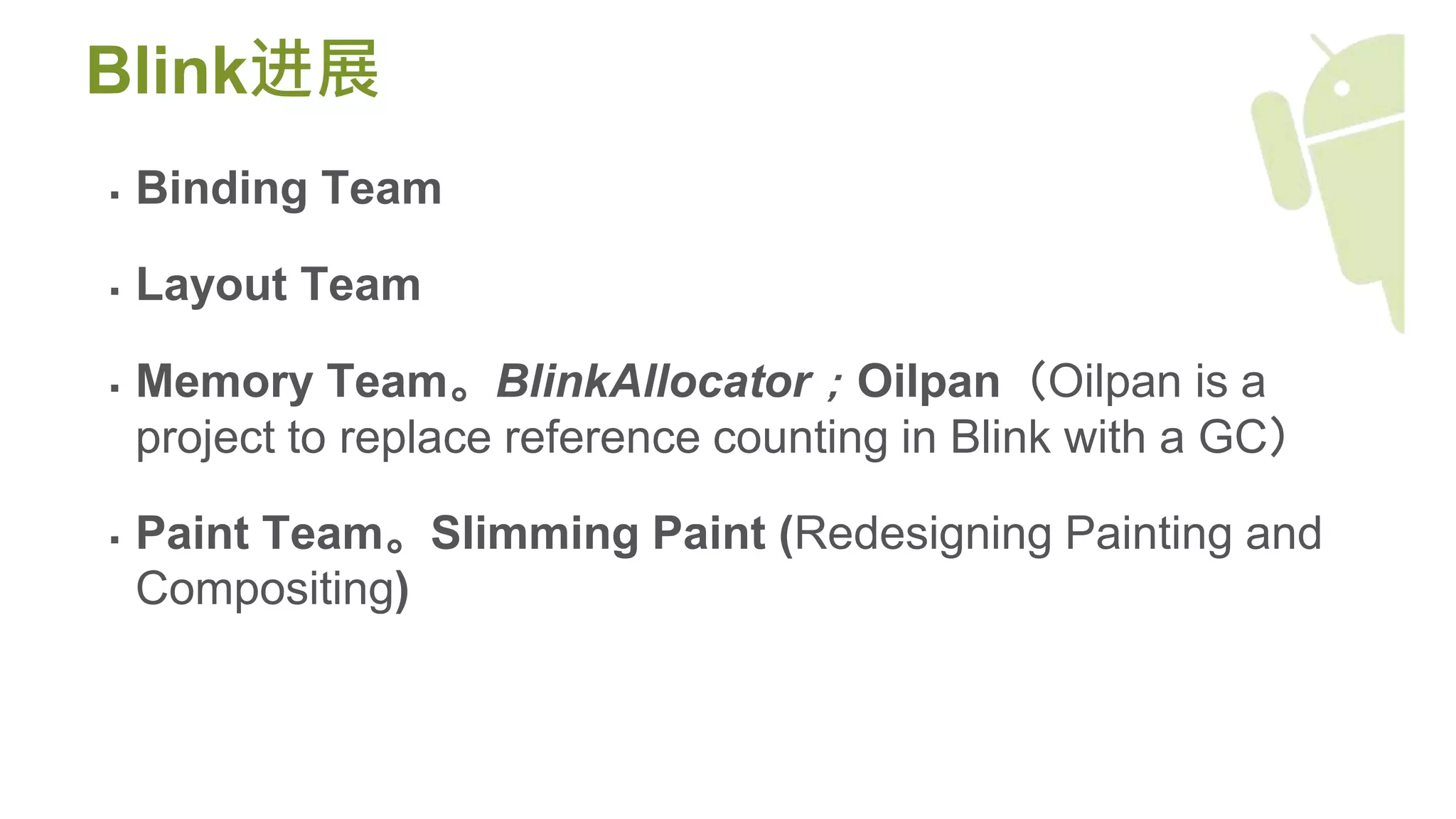 Blink进展
 Binding Team
 Layout Team
 Memory Team。BlinkAllocator；Oilpan（Oilpan is a
project to replace reference counting in Blink with a GC）
 Paint Team。Slimming Paint (Redesigning Painting and
Compositing)
 