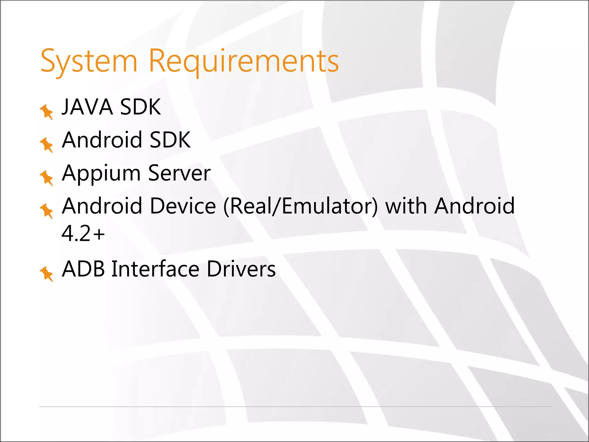 System Requirements
JAVA SDK
Android SDK
Appium Server
Android Device (Real/Emulator) with Android
4.2+
ADB Interface Drivers
 
