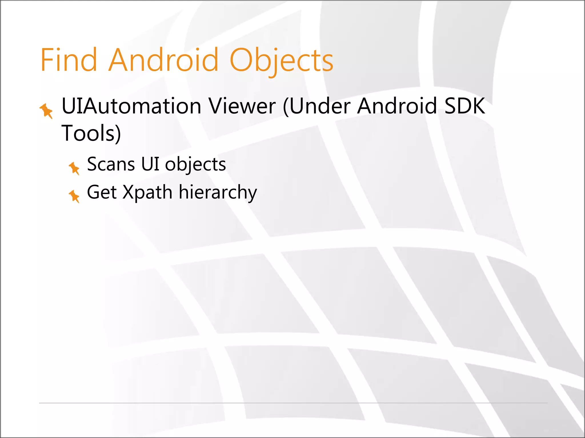 Find Android Objects
UIAutomation Viewer (Under Android SDK
Tools)
Scans UI objects
Get Xpath hierarchy
 