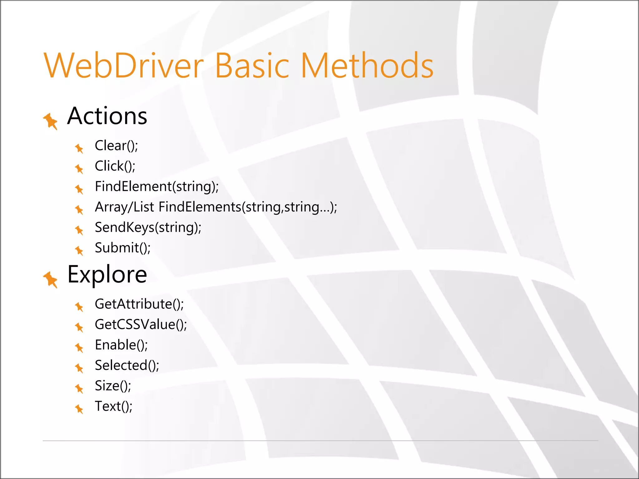 WebDriver Basic Methods
Actions
Clear();
Click();
FindElement(string);
Array/List FindElements(string,string…);
SendKeys(string);
Submit();
Explore
GetAttribute();
GetCSSValue();
Enable();
Selected();
Size();
Text();
 