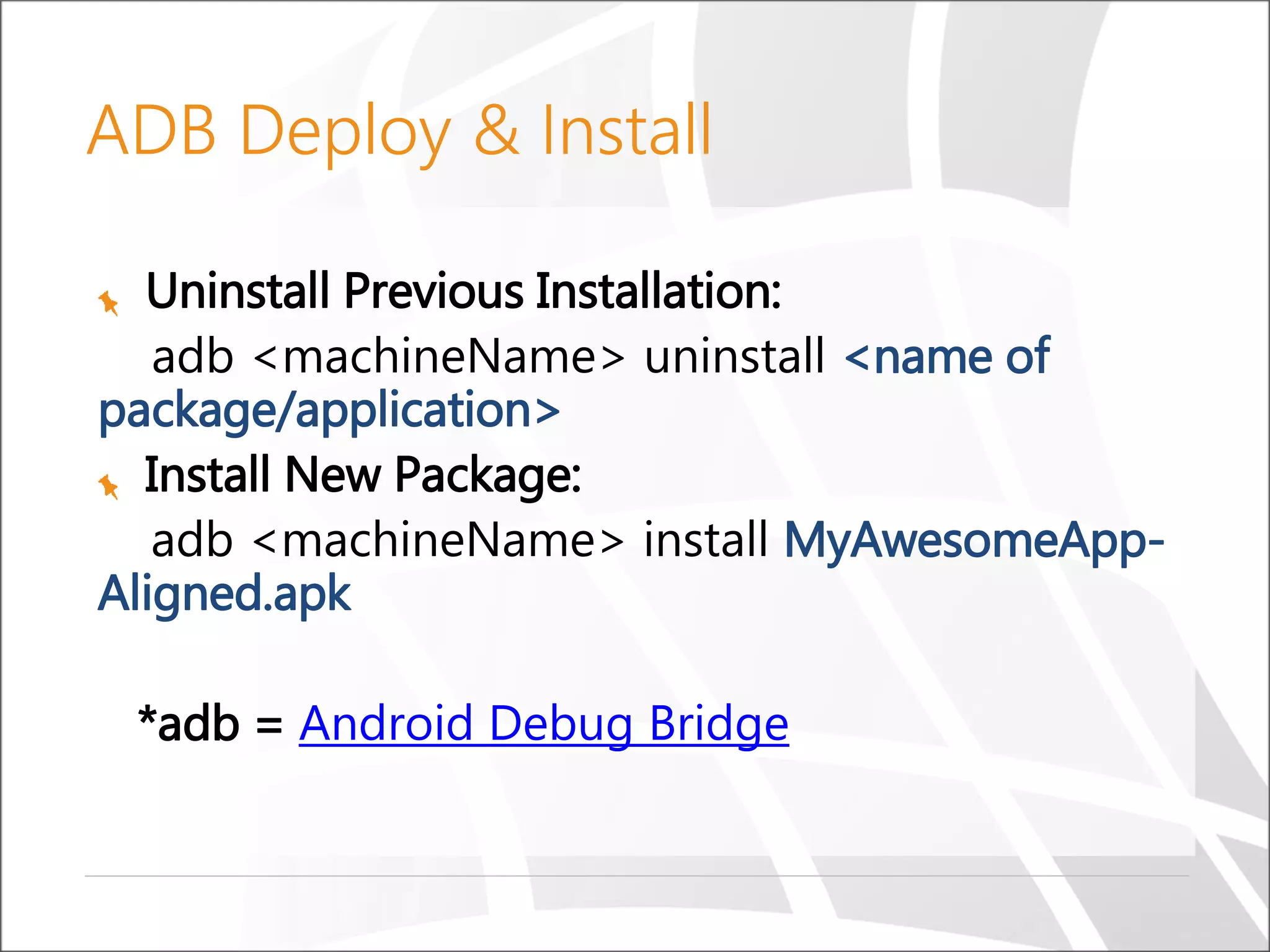 Uninstall Previous Installation:
adb <machineName> uninstall <name of
package/application>
Install New Package:
adb <machineName> install MyAwesomeApp-
Aligned.apk
*adb = Android Debug Bridge
ADB Deploy & Install
 