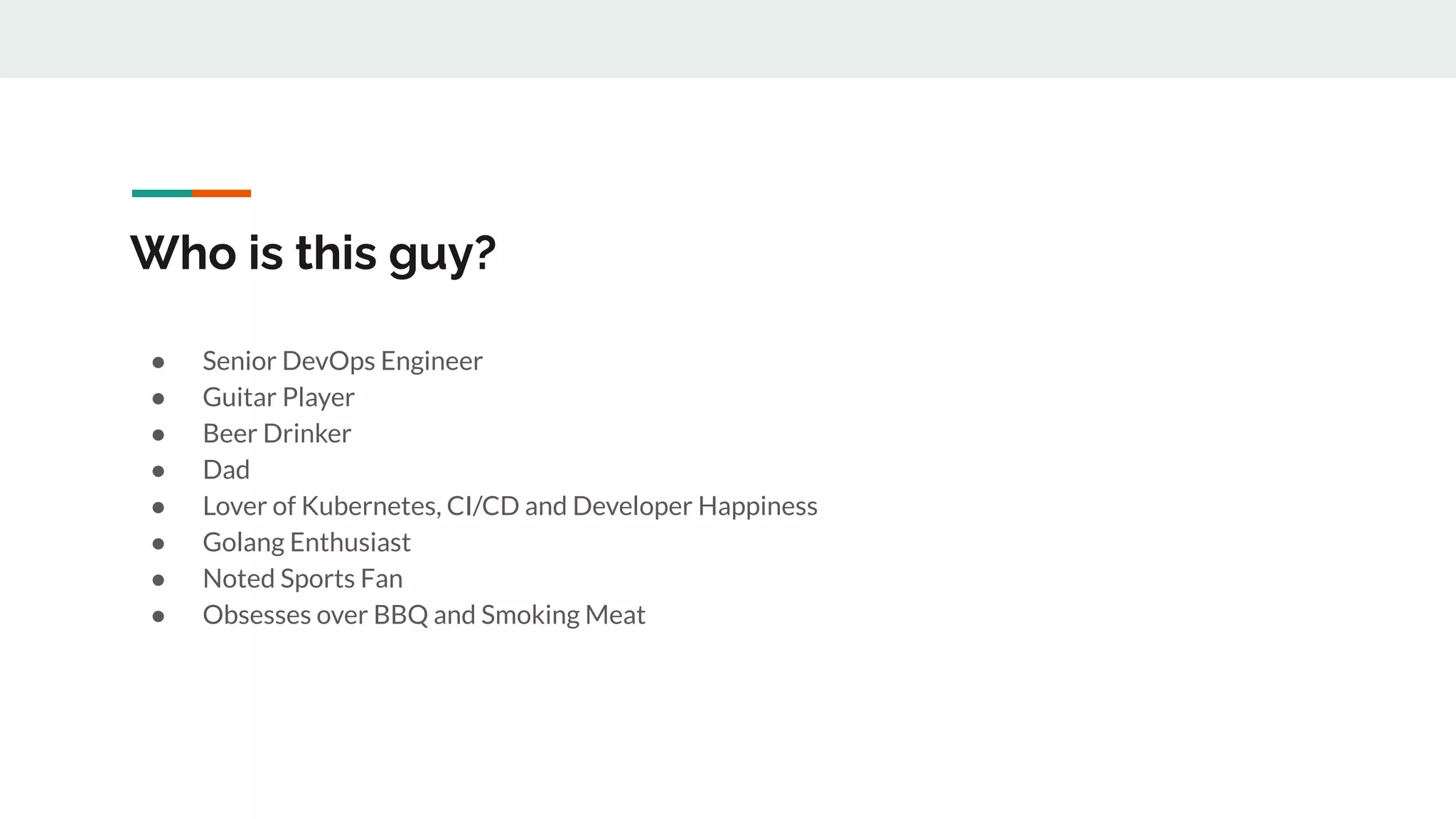 ● Senior DevOps Engineer
● Guitar Player
● Beer Drinker
● Dad
● Lover of Kubernetes, CI/CD and Developer Happiness
● Golang Enthusiast
● Noted Sports Fan
● Obsesses over BBQ and Smoking Meat
Who is this guy?