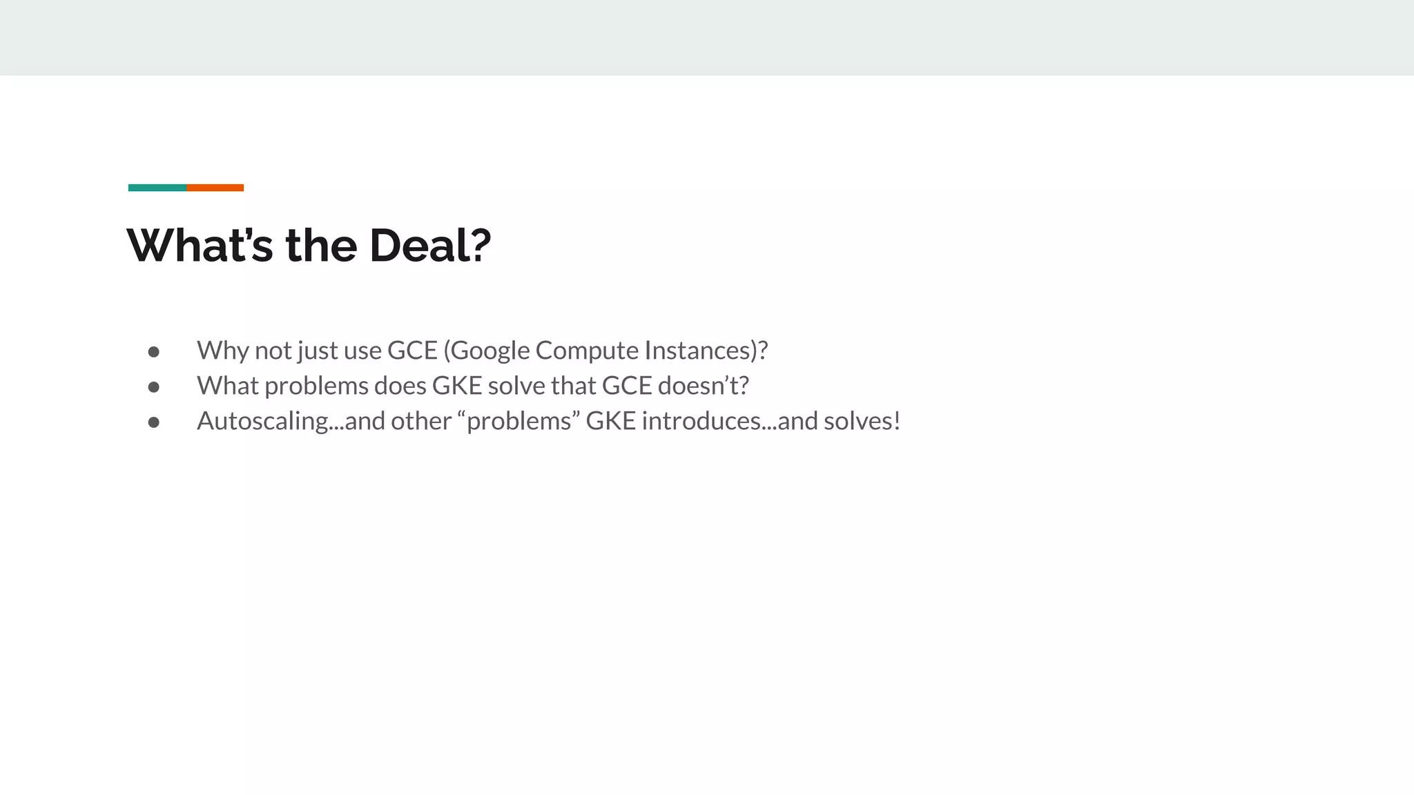 What’s the Deal?
● Why not just use GCE (Google Compute Instances)?
● What problems does GKE solve that GCE doesn’t?
● Autoscaling...and other “problems” GKE introduces...and solves!
