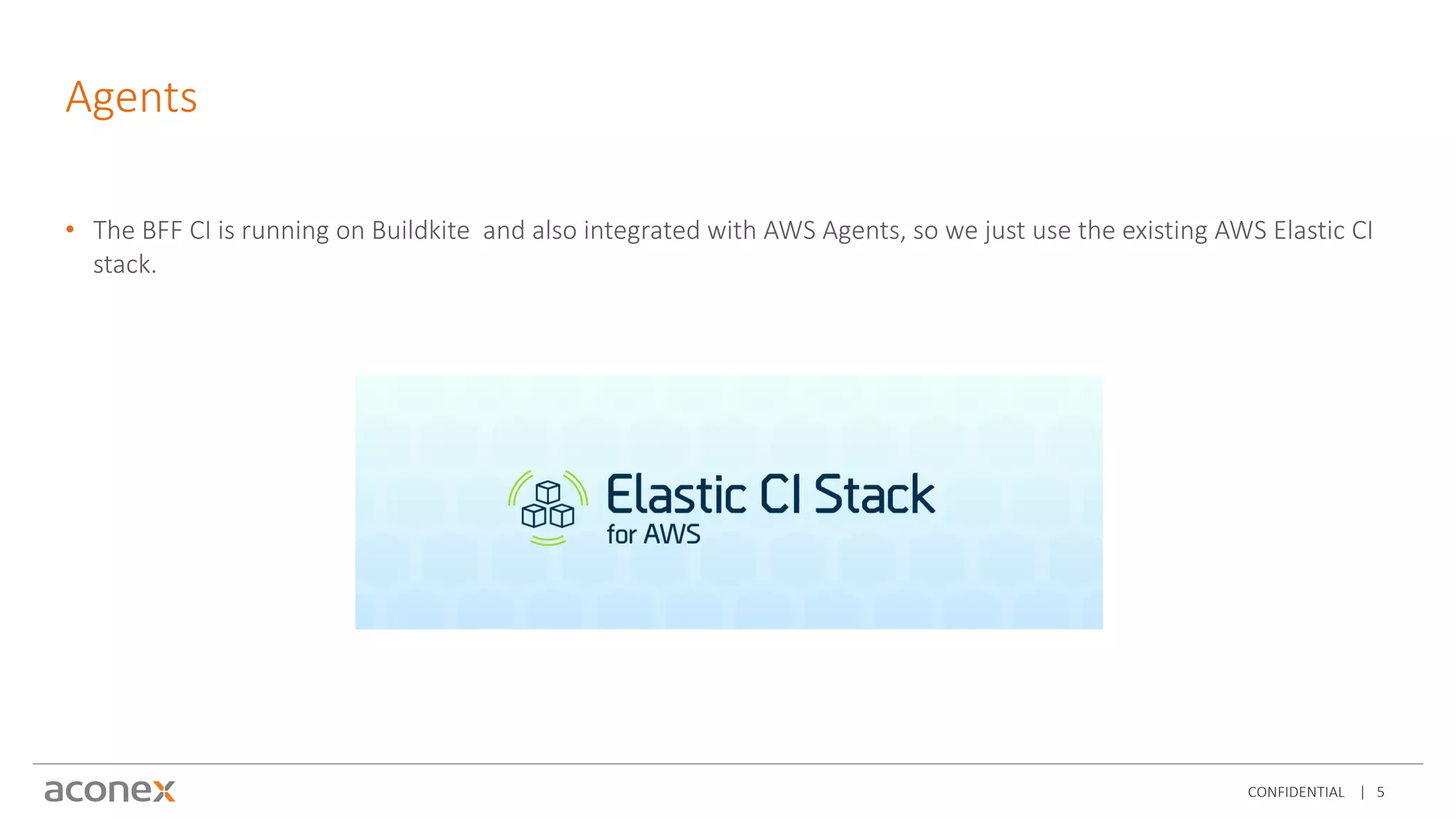 CONFIDENTIAL | 5
Agents
• The BFF CI is running on Buildkite and also integrated with AWS Agents, so we just use the existing AWS Elastic CI
stack.
 