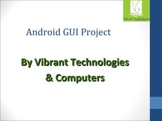Android GUI Project 
BByy VViibbrraanntt TTeecchhnnoollooggiieess 
&& CCoommppuutteerrss 
 