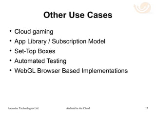 Links
 Main repository on the technology and FAQ.
 Remote Android rendering
 Short summary
 Full length talk
 The challenge of mobile devices in the
enterprise
 Remote WebGL demo
17Android in the CloudAscender Technologies Ltd.
 