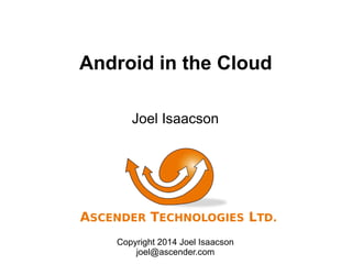 Android in the Cloud
Chromebooks, BYOD and Wearables
Joel Isaacson
Copyright 2014 Joel Isaacson
joel@ascender.com
 