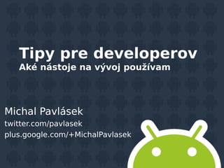 Tipy pre developerov
Aké nástoje na vývoj používam

Michal Pavlásek
twitter.com/pavlasek
plus.google.com/+MichalPavlasek

 