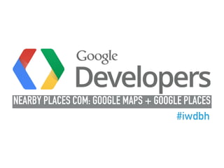 NEARBY PLACES COM: GOOGLE MAPS + GOOGLE PLACES
#iwdbh
 