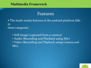 Multimedia Framework

Features
 The multi-media features of the android platform falls in
three categories
• Still Image (captured from a camera)
• Audio (Recording and Playback using Mic)
• Video (Recording and Playback using Camera and Mic)

AndroidWallet.blogspot.in

 