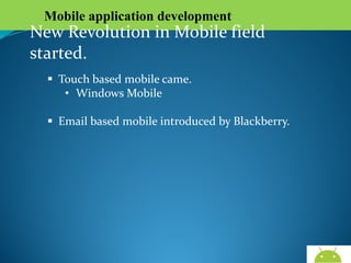 Mobile application development

New Revolution in Mobile field started.
 Touch based mobile came.
• Windows Mobile
 Email based mobile introduced by Blackberry.

AndroidWallet.blogspot.in

 
