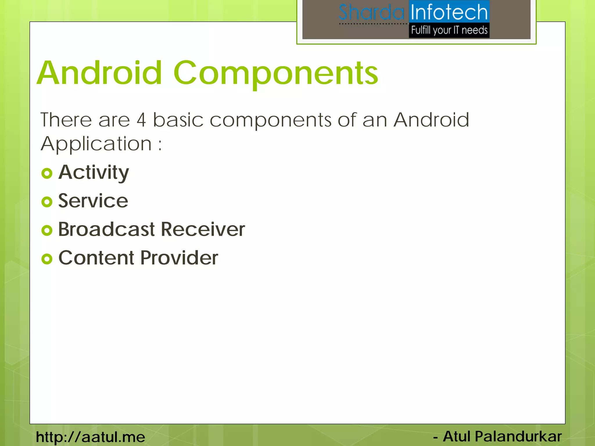 Android Components
There are 4 basic components of an Android
Application :
 Activity
 Service
 Broadcast Receiver
 Content Provider




http://aatul.me                       - Atul Palandurkar
 