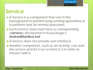 Service
A   Service is a component that runs in the
  background to perform long-running operations or
  to perform wok f...