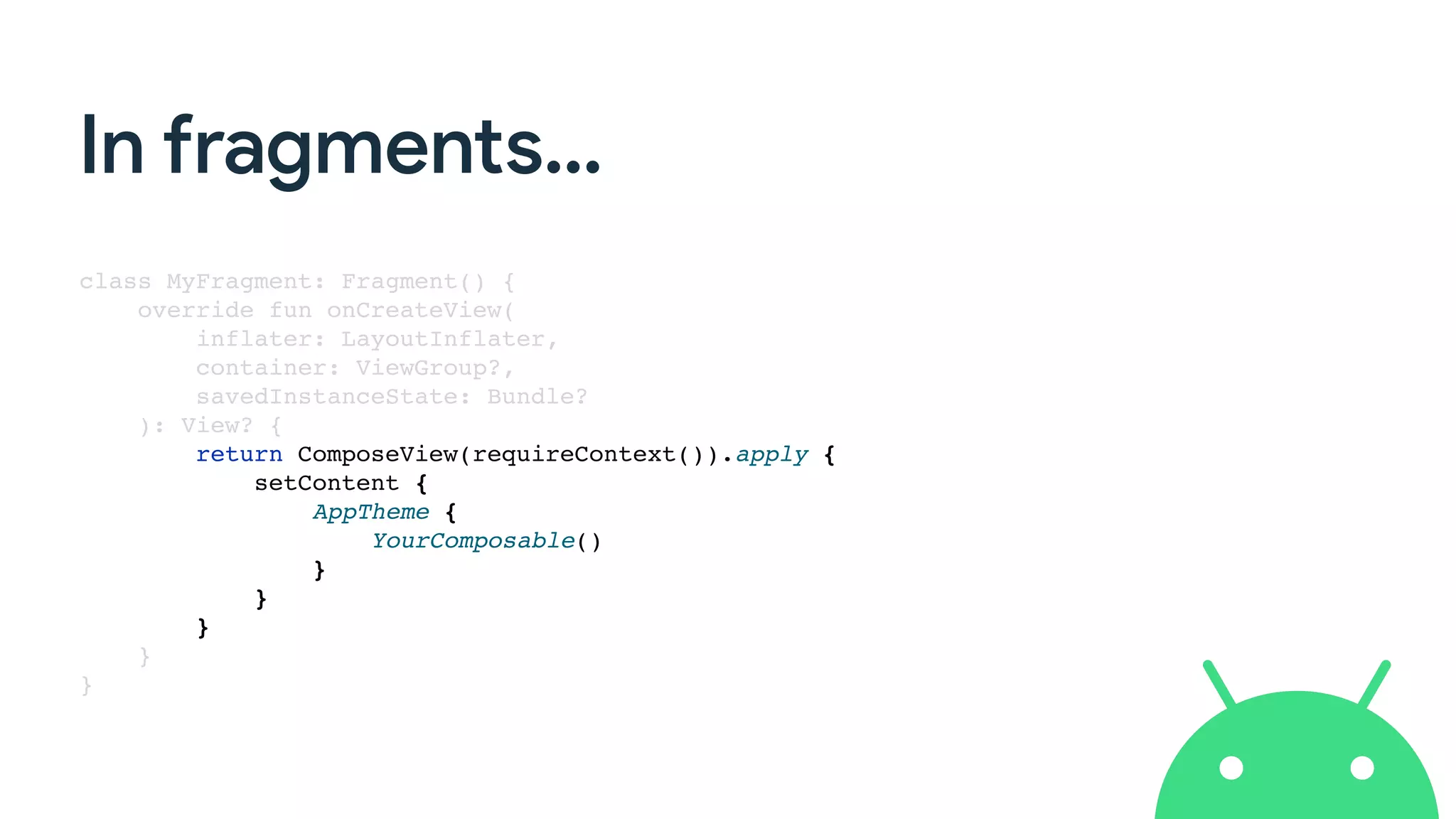 In fragments…
class MyFragment: Fragment() {
override fun onCreateView(
inflater: LayoutInflater,
container: ViewGroup?,
savedInstanceState: Bundle?
): View? {
return ComposeView(requireContext()).apply {
setContent {
AppTheme {
YourComposable()
}
}
}
}
}
 