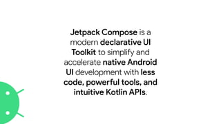Jetpack Compose is a
modern declarative UI
Toolkit to simplify and
accelerate native Android
UI development with less
code, powerful tools, and
intuitive Kotlin APIs.
 