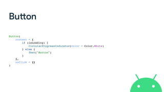 Button
Button(
content = {
if (isLoading) {
CircularProgressIndicator(color = Color.White)
} else {
Text("Button")
}
},
onClick = {}
)
 