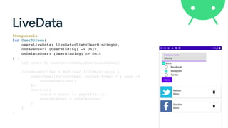 LiveData
@Composable
fun UserScreen(
usersLiveData: LiveData<List<UserBinding>>,
onSaveUser: (UserBinding) -> Unit,
onDeleteUser: (UserBinding) -> Unit
) {
val users by usersLiveData.observeAsState()
Column(modifier = Modifier.fillMaxSize()) {
InputPanel(currentUser, onInsertUser = { user ->
onSaveUser(user)
})
UserList(
users = users ?: emptyList(),
onDeleteUser = onDeleteUser
)
}
}
 