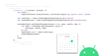@Composable
fun MyCalendar(onDateUpdate: (Date) -> Unit) {
AndroidView(
viewBlock = { context: Context ->
val view =
LayoutInflater.from(context).inflate(R.layout.my_layout, null, false)
val textView = view.findViewById<TextView>(R.id.txtDate)
val calendarView = view.findViewById<CalendarView>(R.id.calendarView)
calendarView?.setOnDateChangeListener { cv, year, month, day ->
val date = Calendar.getInstance().apply {
set(year, month, day)
}.time
textView?.text = date.toString()
onDateUpdate(date)
}
view
},
update = { view ->
// Update view
}
)
}
 