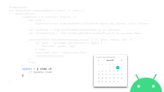 @Composable
fun MyCalendar(onDateUpdate: (Date) -> Unit) {
AndroidView(
viewBlock = { context: Context ->
val view =
LayoutInflater.from(context).inflate(R.layout.my_layout, null, false)
val textView = view.findViewById<TextView>(R.id.txtDate)
val calendarView = view.findViewById<CalendarView>(R.id.calendarView)
calendarView?.setOnDateChangeListener { cv, year, month, day ->
val date = Calendar.getInstance().apply {
set(year, month, day)
}.time
textView?.text = date.toString()
onDateUpdate(date)
}
view
},
update = { view ->
// Update view
}
)
}
 