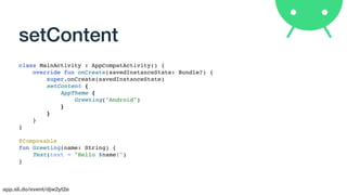app.sli.do/event/djw2yt2e
setContent
class MainActivity : AppCompatActivity() {
override fun onCreate(savedInstanceState: Bundle?) {
super.onCreate(savedInstanceState)
setContent {
AppTheme {
Greeting("Android")
}
}
}
}
@Composable
fun Greeting(name: String) {
Text(text = "Hello $name!")
}
 