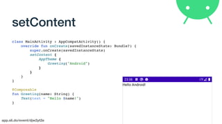 app.sli.do/event/djw2yt2e
setContent
class MainActivity : AppCompatActivity() {
override fun onCreate(savedInstanceState: Bundle?) {
super.onCreate(savedInstanceState)
setContent {
AppTheme {
Greeting("Android")
}
}
}
}
@Composable
fun Greeting(name: String) {
Text(text = "Hello $name!")
}
 