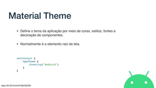 app.sli.do/event/djw2yt2e
Material Theme
• Deﬁne o tema da aplicação por meio de cores, estilos, fontes e
decoração de componentes.
• Normalmente é o elemento raiz da tela.
setContent {
AppTheme {
Greeting("Android")
}
}
 