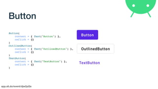 app.sli.do/event/djw2yt2e
Button
Button(
content = { Text("Button") },
onClick = {}
)
OutlinedButton(
content = { Text("OutlinedButton") },
onClick = {}
)
TextButton(
content = { Text("TextButton") },
onClick = {}
)
 