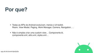app.sli.do/event/djw2yt2e
Por que?
• Todas as APIs do Android evoluíram, menos o UI toolkit. 
Room, View Model, Paging, Work Manager, Camera, Navigation, …
• Não é simples criar uma custom view… Componente.kt,
componente.xml, attrs.xml, styles.xml…
 