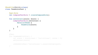 @RunWith(JUnit4::class)
class TeamScoreTest {
@get:Rule
val composeTestRule = createComposeRule()
fun setContent(score: Score) {
composeTestRule.setContent {
MaterialTheme {
TeamScore(score)
}
}
}
@Test
fun teamNameVisible() {
val score = Score(team = "Corinthians", score = 0)
setContent(score)
onNodeWithText("Corinthians").assertIsDisplayed()
}
 