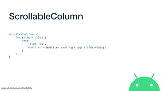 app.sli.do/event/djw2yt2e
ScrollableColumn
ScrollableColumn {
for (i in 0..200) {
Text(
"Item: $i",
modifier = Modifier.padding(8.dp).fillMaxWidth()
)
}
}
 