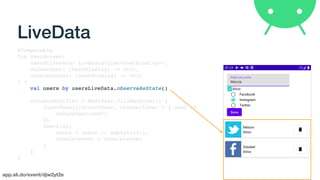 app.sli.do/event/djw2yt2e
LiveData
@Composable
fun UserScreen(
usersLiveData: LiveData<List<UserBinding>>,
onSaveUser: (UserBinding) -> Unit,
onDeleteUser: (UserBinding) -> Unit
) {
val users by usersLiveData.observeAsState()
Column(modifier = Modifier.fillMaxSize()) {
InputPanel(currentUser, onInsertUser = { user ->
onSaveUser(user)
})
UserList(
users = users ?: emptyList(),
onDeleteUser = onDeleteUser
)
}
}
 