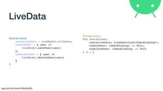 app.sli.do/event/djw2yt2e
LiveData
UserScreen(
usersLiveData = viewModel.allUsers,
onSaveUser = { user ->
viewModel.saveUser(user)
},
onDeleteUser = { user ->
viewModel.deleteUser(user)
}
)
@Composable
fun UserScreen(
usersLiveData: LiveData<List<UserBinding>>,
onSaveUser: (UserBinding) -> Unit,
onDeleteUser: (UserBinding) -> Unit
) { … }
 