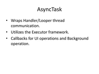 AsyncTask
• Wraps Handler/Looper thread
communication.
• Utilizes the Executor framework.
• Callbacks for UI operations and Background
operation.
 