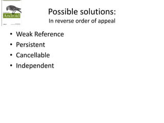 Possible solutions:
In reverse order of appeal
• Weak Reference
• Persistent
• Cancellable
• Independent
 
