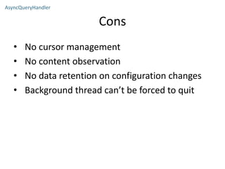 Cons
• No cursor management
• No content observation
• No data retention on configuration changes
• Background thread can’t be forced to quit
AsyncQueryHandler
 