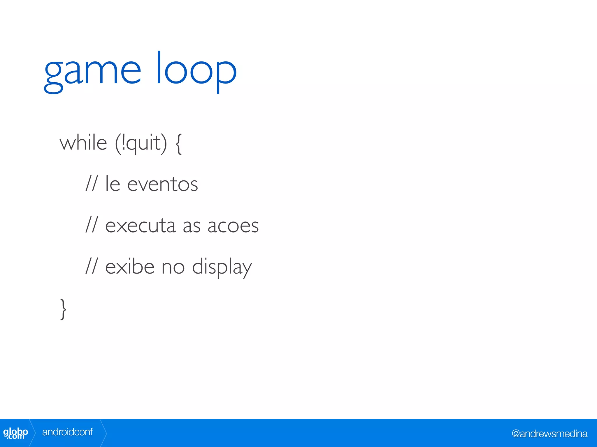 game loop
           while (!quit) {
                 // le eventos
                 // executa as acoes
                 // exibe no display
           }




globo
 .com   androidconf                    @andrewsmedina
 