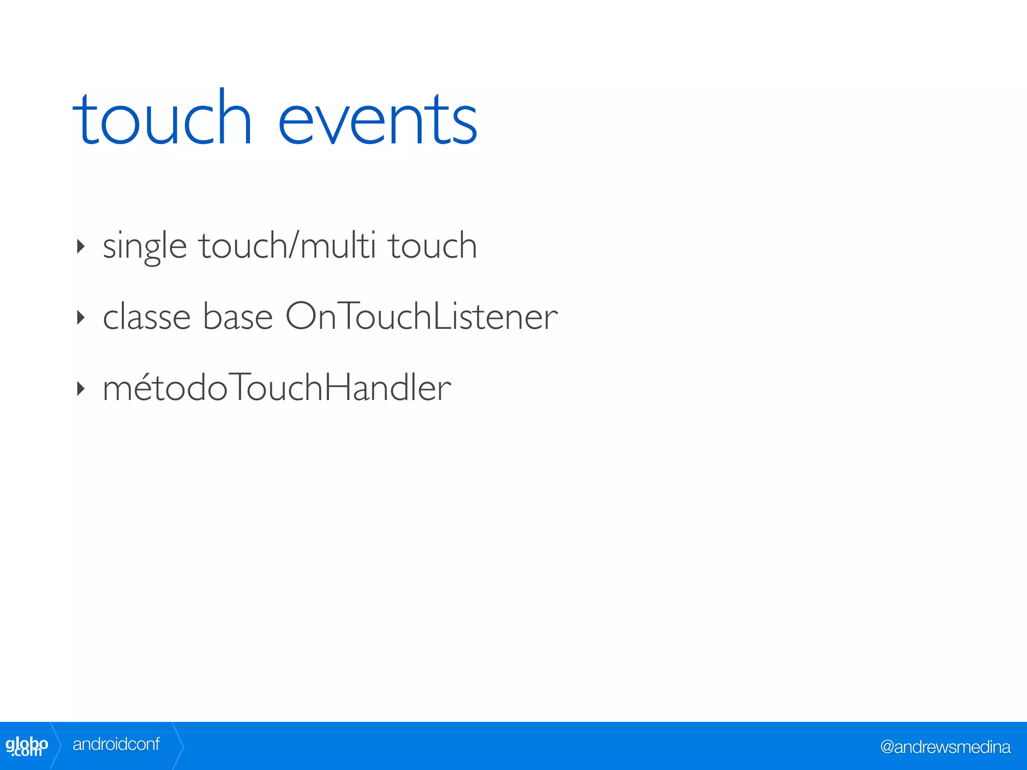 touch events
        ‣   single touch/multi touch
        ‣   classe base OnTouchListener
        ‣   métodoTouchHandler




globo
 .com   androidconf                       @andrewsmedina
 