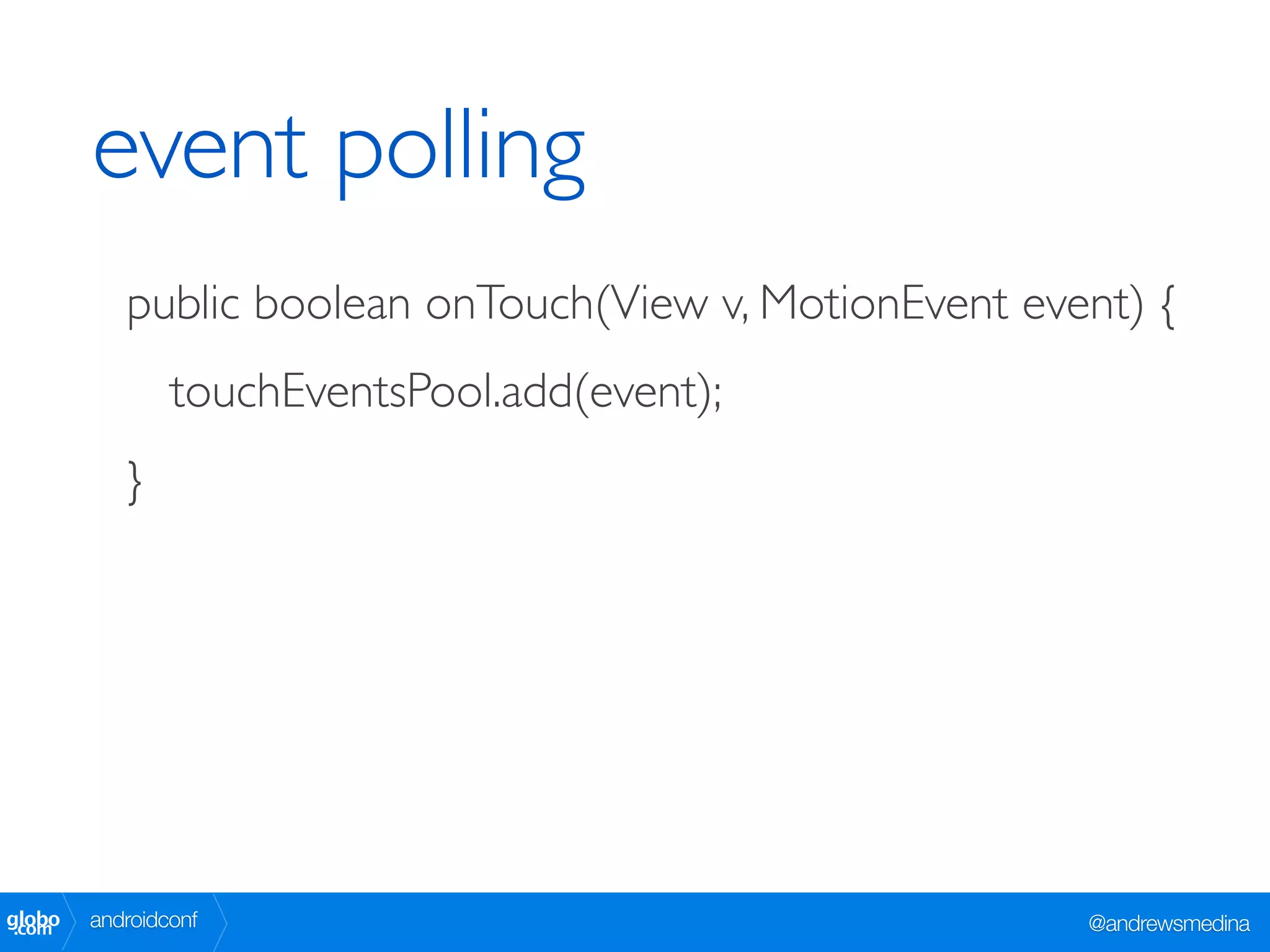 event polling
           public boolean onTouch(View v, MotionEvent event) {
                touchEventsPool.add(event);
           }




globo
 .com   androidconf                                      @andrewsmedina
 