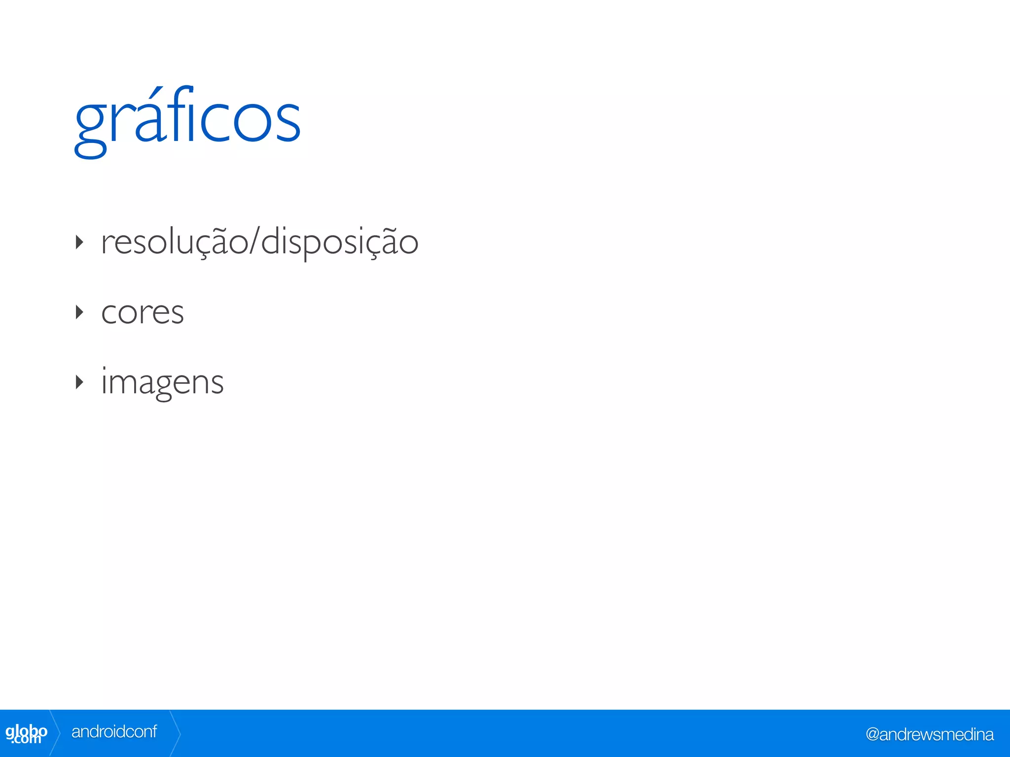gráficos
        ‣   resolução/disposição
        ‣   cores
        ‣   imagens




globo
 .com   androidconf                @andrewsmedina
 
