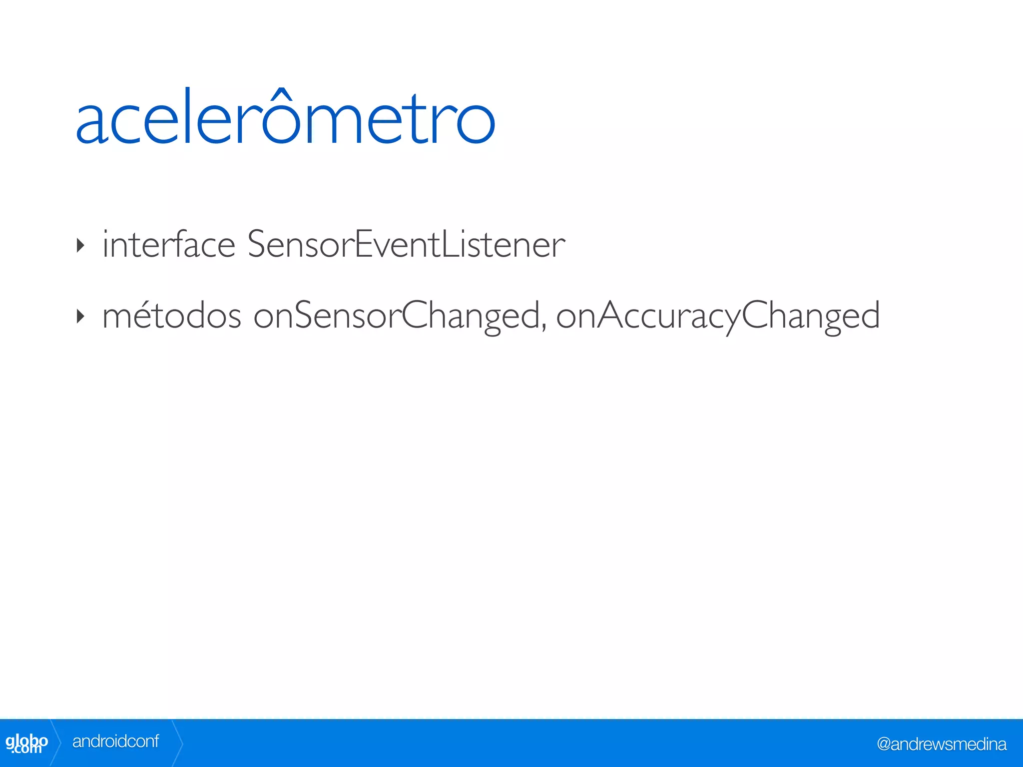 acelerômetro
        ‣   interface SensorEventListener
        ‣   métodos onSensorChanged, onAccuracyChanged




globo
 .com   androidconf                                  @andrewsmedina
 