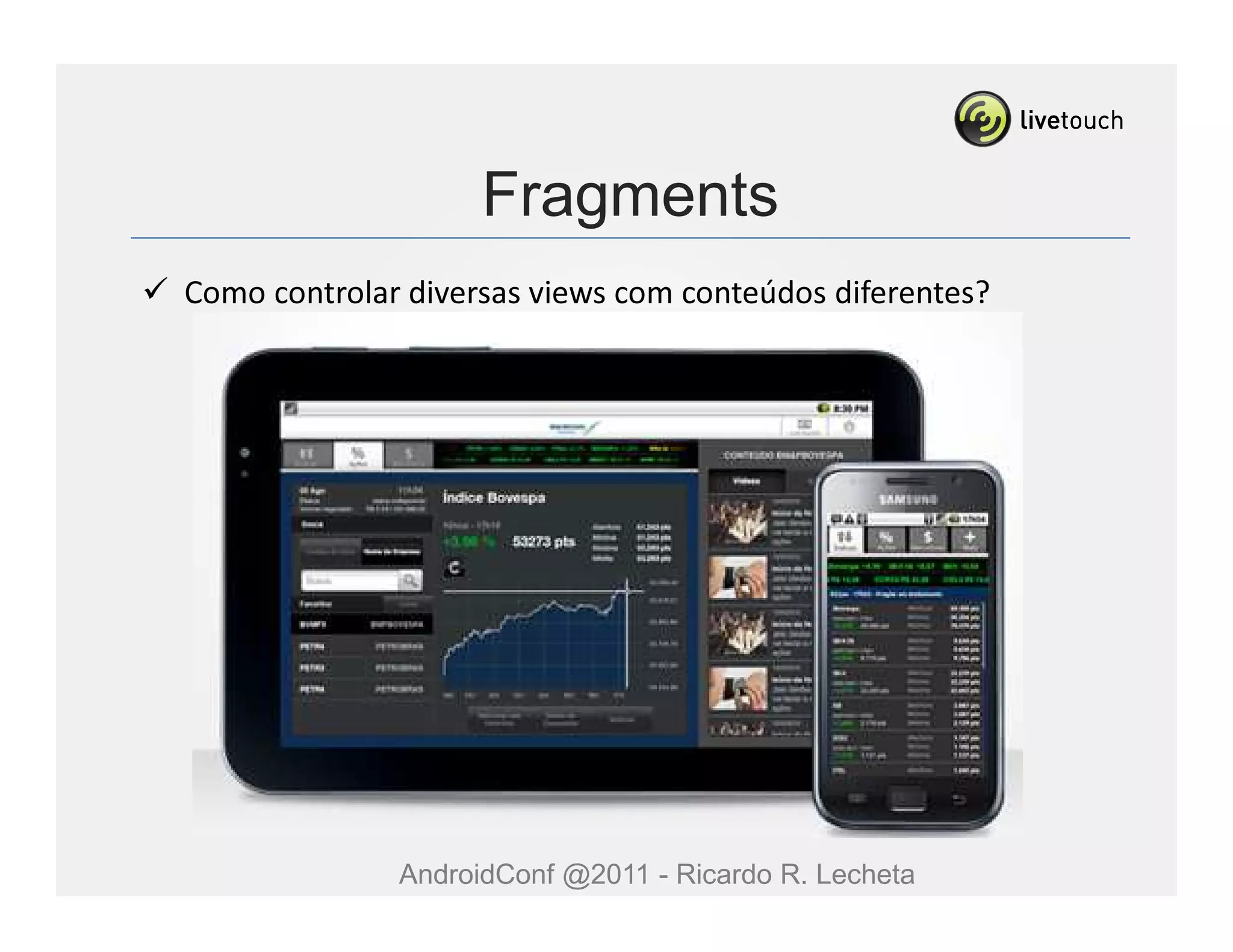Fragments
Como controlar diversas views com conteúdos diferentes?




              AndroidConf @2011 - Ricardo R. Lecheta
 