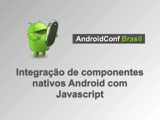 Integração de componentes
    nativos Android com
         Javascript
 