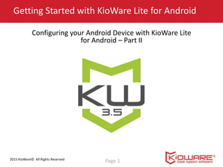 2015 KioWare© All Rights Reserved
Getting Started with KioWare Lite for Android
Page 1
Configuring your Android Device with KioWare Lite
for Android – Part II
 