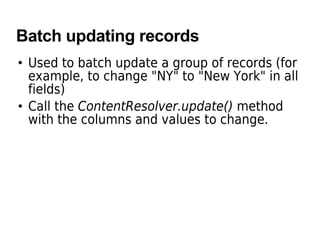 Batch updating records
• Used to batch update a group of records (for
example, to change "NY" to "New York" in all
fields)
• Call the ContentResolver.update() method
with the columns and values to change.
 