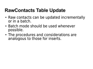 RawContacts Table Update
• Raw contacts can be updated incrementally
or in a batch.
• Batch mode should be used whenever
possible.
• The procedures and considerations are
analogous to those for inserts.
 