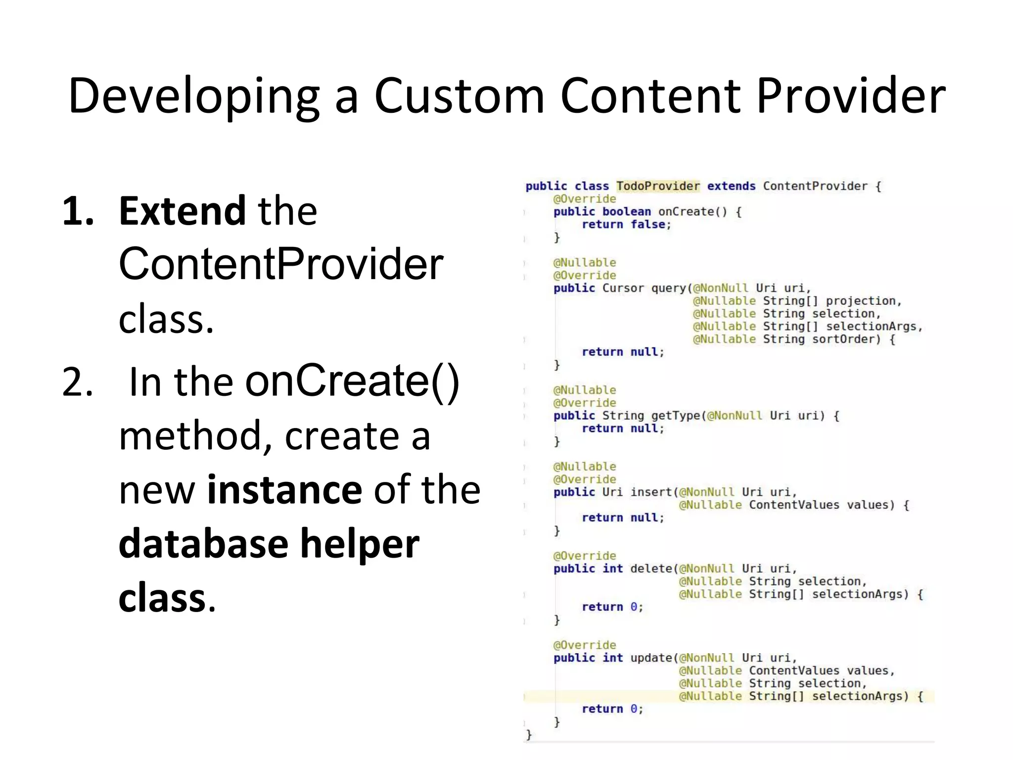 Developing a Custom Content Provider
1. Extend the
ContentProvider
class.
2. In the onCreate()
method, create a
new instance of the
database helper
class.
 