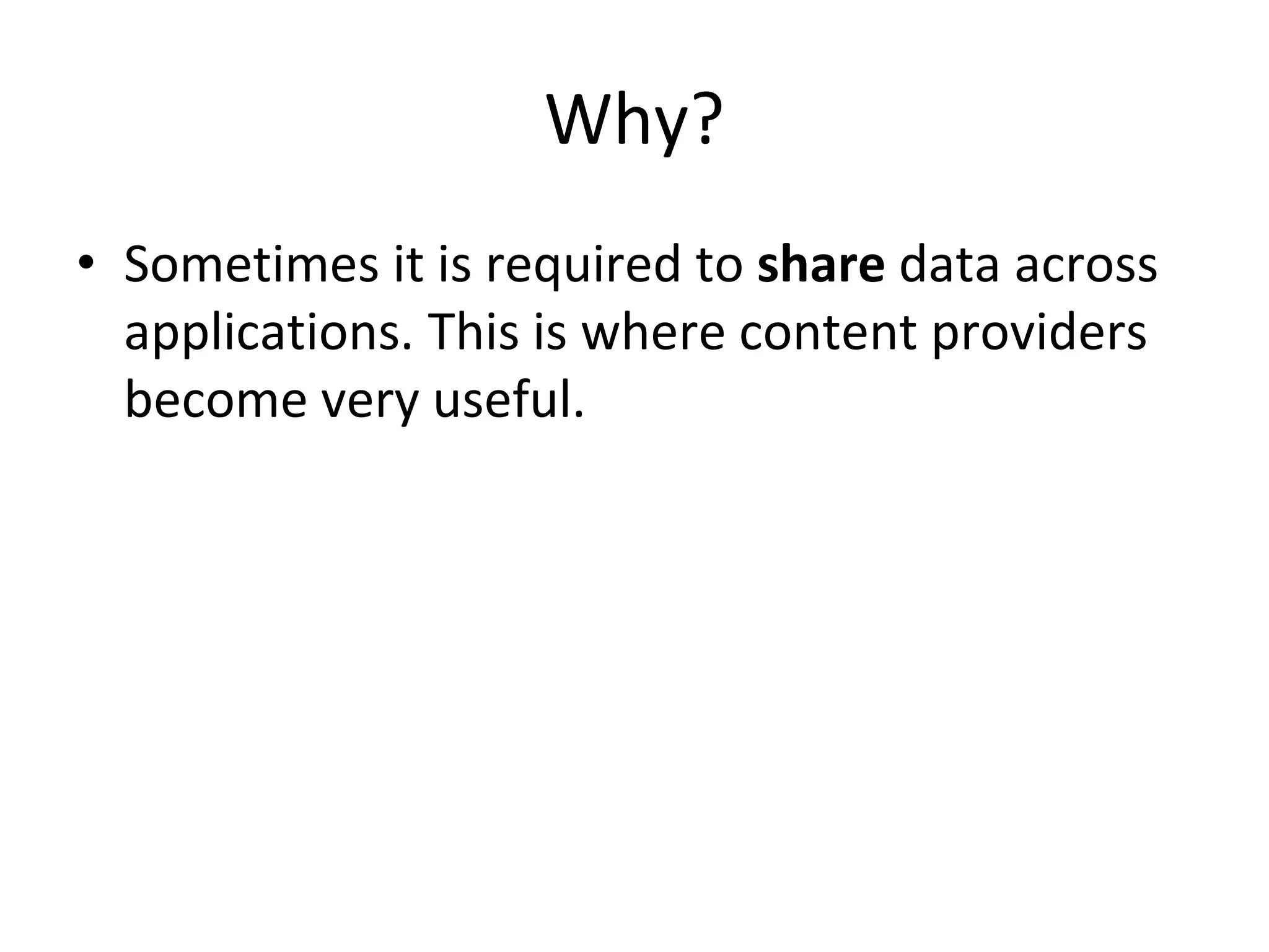 Why?
• Sometimes it is required to share data across
applications. This is where content providers
become very useful.
 