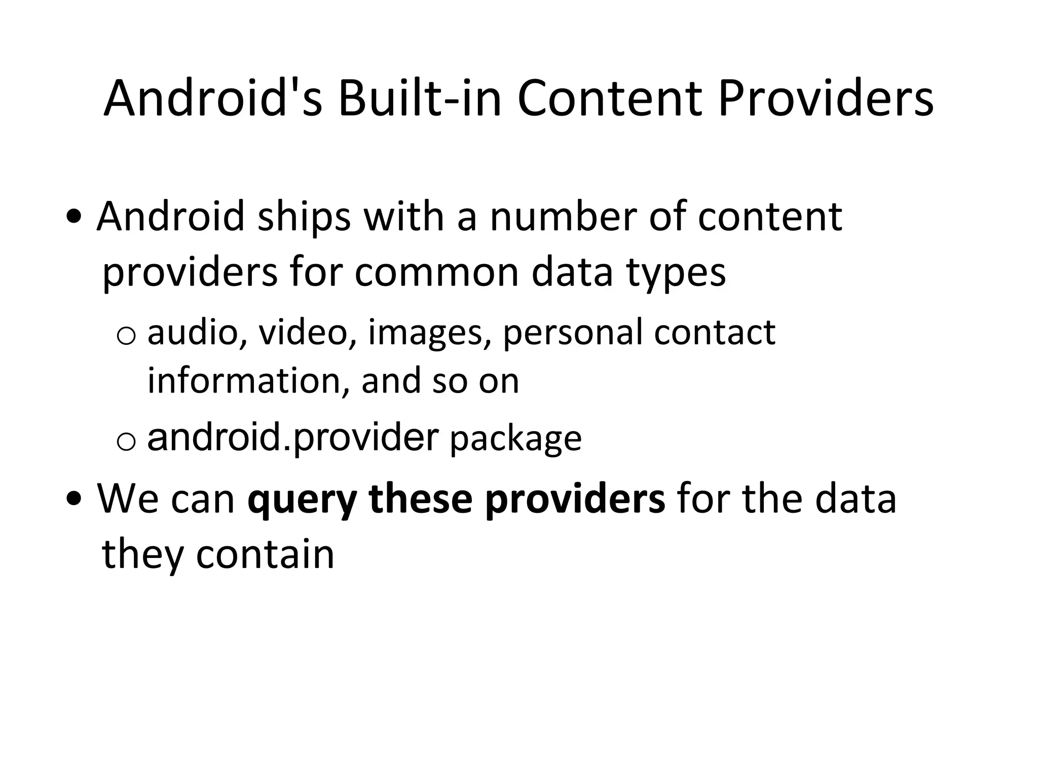 Android's Built-in Content Providers
• Android ships with a number of content
providers for common data types
o audio, video, images, personal contact
information, and so on
o android.provider package
• We can query these providers for the data
they contain
 