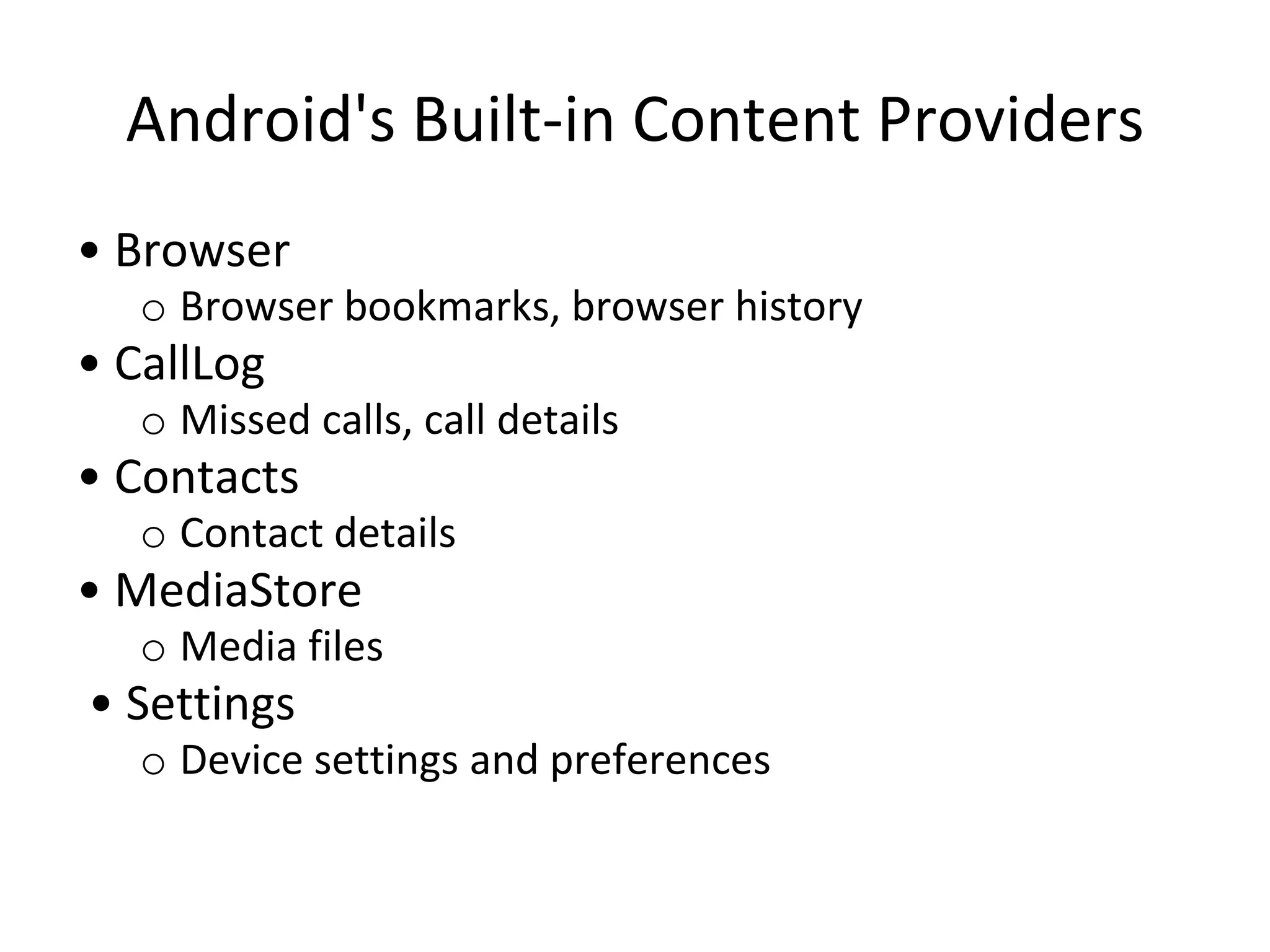 Android's Built-in Content Providers
• Browser
o Browser bookmarks, browser history
• CallLog
o Missed calls, call details
• Contacts
o Contact details
• MediaStore
o Media files
• Settings
o Device settings and preferences
 