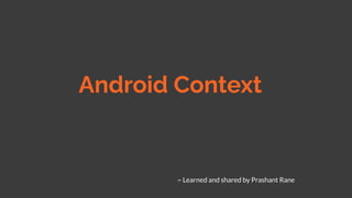 Android Context
~ Learned and shared by Prashant Rane
 
